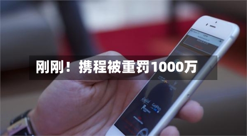 刚刚!携程被重罚1000万-第2张图片