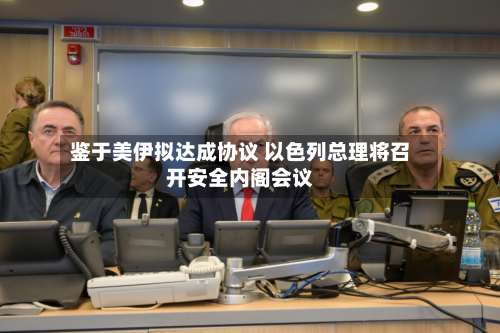 鉴于美伊拟达成协议 以色列总理将召开安全内阁会议
