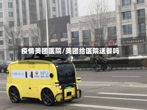 疫情美团医院/美团给医院送餐吗?