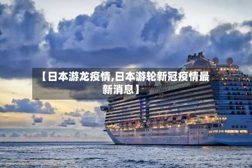 【日本游龙疫情,日本游轮新冠疫情最新消息】