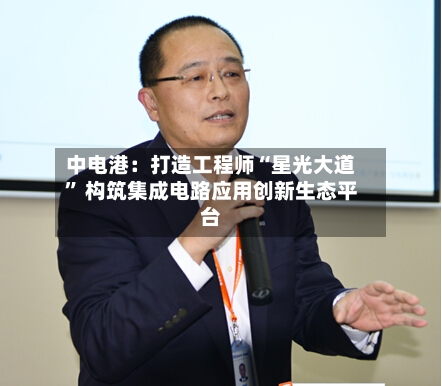中电港：打造工程师“星光大道	” 构筑集成电路应用创新生态平台-第2张图片