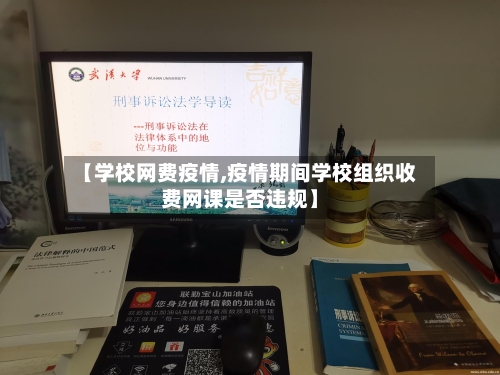 【学校网费疫情,疫情期间学校组织收费网课是否违规】