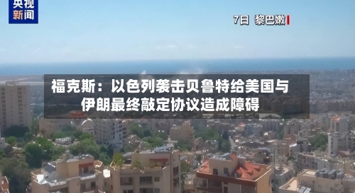 福克斯：以色列袭击贝鲁特给美国与伊朗最终敲定协议造成障碍