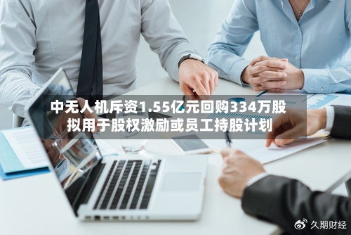 中无人机斥资1.55亿元回购334万股 拟用于股权激励或员工持股计划-第1张图片
