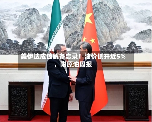 美伊达成谅解备忘录！油价低开近5%，附原油周报-第3张图片