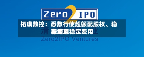 拓璞数控：悉数行使超额配股权	、稳定费用行动及稳定费用期结束-第1张图片