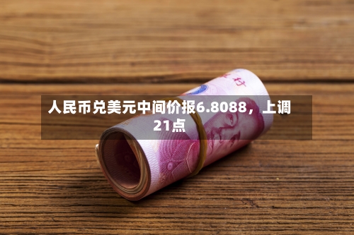 人民币兑美元中间价报6.8088	，上调21点-第2张图片