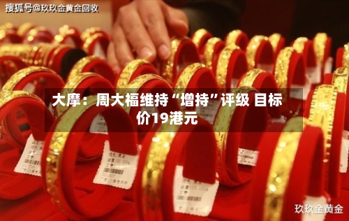 大摩：周大福维持“增持”评级 目标价19港元-第1张图片
