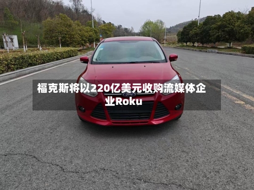福克斯将以220亿美元收购流媒体企业Roku