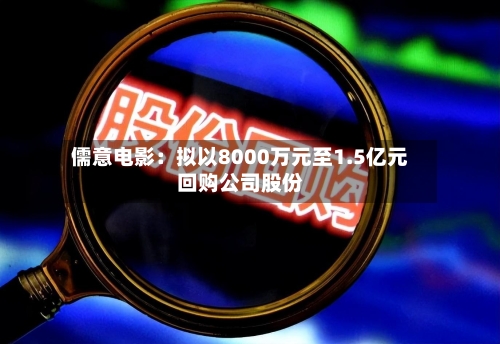 儒意电影：拟以8000万元至1.5亿元回购公司股份