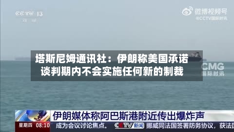 塔斯尼姆通讯社：伊朗称美国承诺谈判期内不会实施任何新的制裁