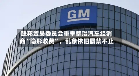 联邦贸易委员会重拳整治汽车经销商“隐形收费”	，乱象依旧屡禁不止-第2张图片