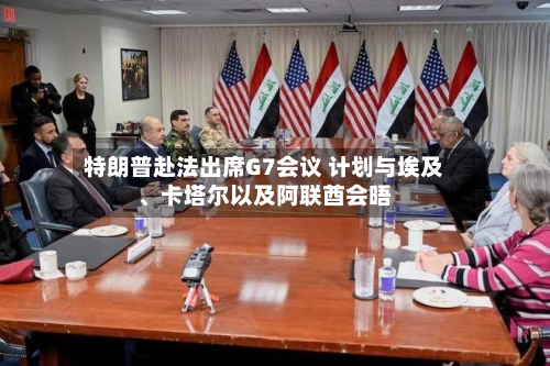 特朗普赴法出席G7会议 计划与埃及、卡塔尔以及阿联酋会晤-第3张图片