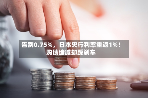 告别0.75%，日本央行利率重返1%！购债缩减却踩刹车-第3张图片