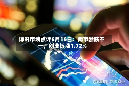 博时市场点评6月16日：两市涨跌不一	，创业板涨1.72%-第3张图片