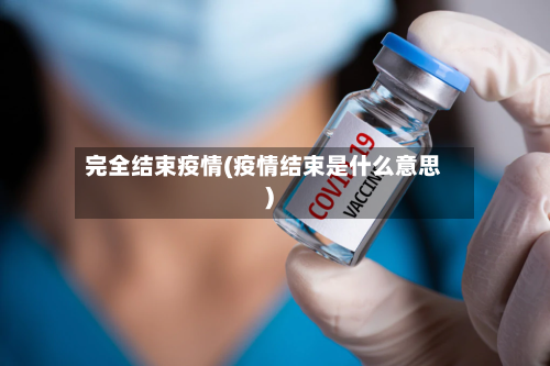 完全结束疫情(疫情结束是什么意思)