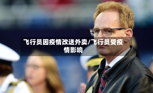 飞行员因疫情改送外卖/飞行员受疫情影响