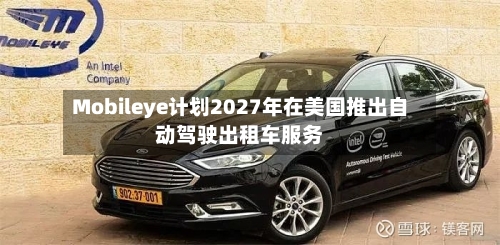Mobileye计划2027年在美国推出自动驾驶出租车服务-第3张图片