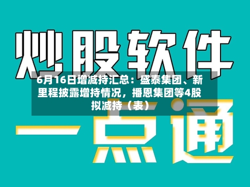 6月16日增减持汇总：盛泰集团	、新里程披露增持情况，播恩集团等4股拟减持（表）-第2张图片