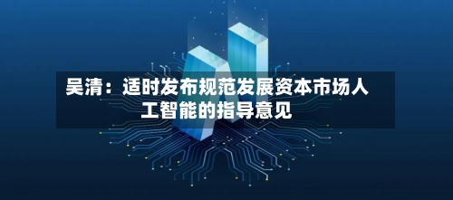 吴清：适时发布规范发展资本市场人工智能的指导意见