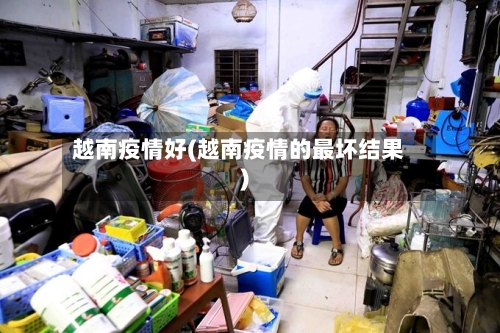 越南疫情好(越南疫情的最坏结果)