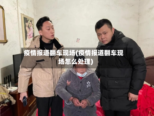 疫情报道翻车现场(疫情报道翻车现场怎么处理)
