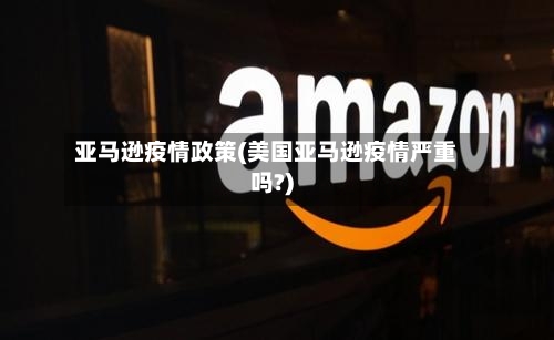亚马逊疫情政策(美国亚马逊疫情严重吗?)-第2张图片